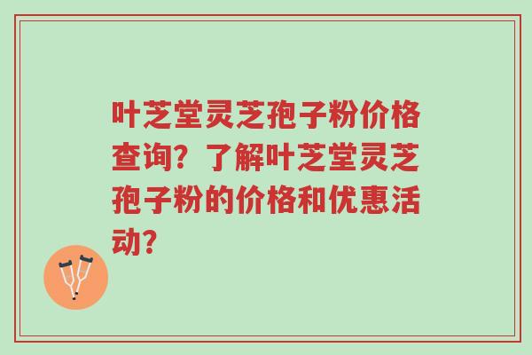 叶芝堂灵芝孢子粉价格查询?了解叶芝堂灵芝孢子粉的价格和优惠活动?-第1张图片-超越 叶芝堂灵芝孢子粉价格查询?了解叶芝堂灵芝孢子粉的价格和优惠活动?-第1张图片-超越