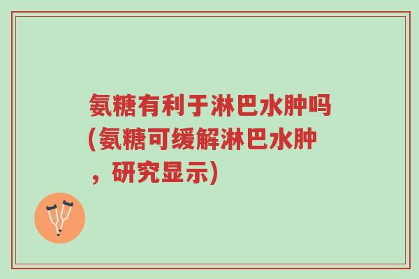 氨糖有利于淋巴水肿吗(氨糖可缓解淋巴水肿，研究显示)-第1张图片-超越