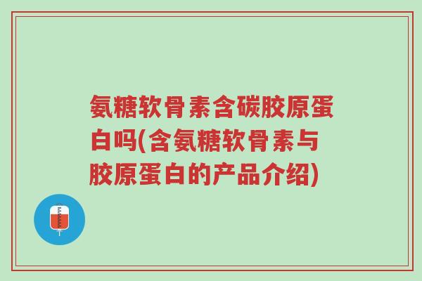 氨糖软骨素含碳胶原蛋白吗(含氨糖软骨素与胶原蛋白的产品介绍)-第1张图片-超越 氨糖软骨素含碳胶原蛋白吗(含氨糖软骨素与胶原蛋白的产品介绍)-第1张图片-超越