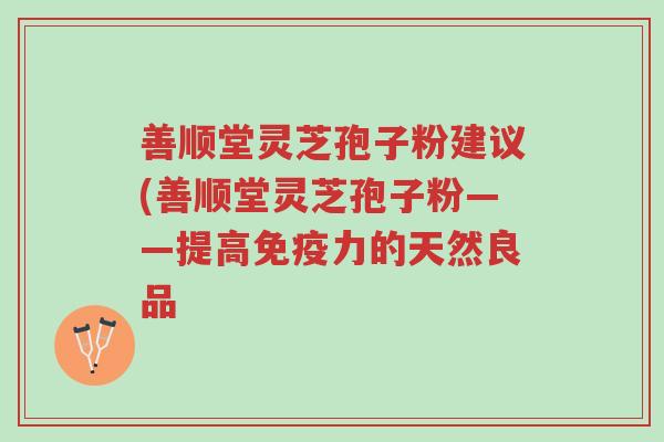 善顺堂灵芝孢子粉建议(善顺堂灵芝孢子粉——提高免疫力的天然良品-第1张图片-超越 善顺堂灵芝孢子粉建议(善顺堂灵芝孢子粉——提高免疫力的天然良品-第1张图片-超越