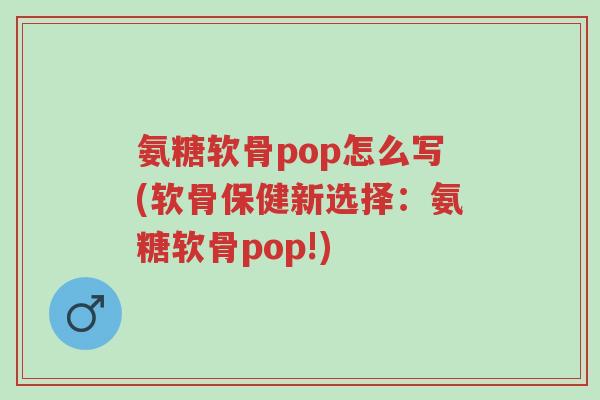 氨糖软骨pop怎么写(软骨保健新选择:氨糖软骨pop!)-第1张图片-超越 氨糖软骨pop怎么写(软骨保健新选择:氨糖软骨pop!)-第1张图片-超越