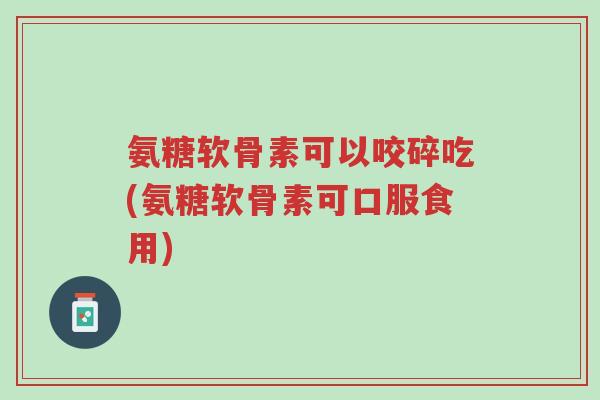 氨糖软骨素可以咬碎吃(氨糖软骨素可口服食用)-第1张图片-超越 氨糖软骨素可以咬碎吃(氨糖软骨素可口服食用)-第1张图片-超越