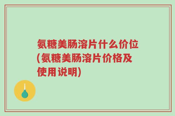 氨糖美肠溶片什么价位(氨糖美肠溶片价格及使用说明)-第1张图片-超越 氨糖美肠溶片什么价位(氨糖美肠溶片价格及使用说明)-第1张图片-超越