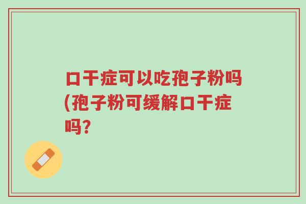 口干症可以吃孢子粉吗(孢子粉可缓解口干症吗?-第1张图片-超越 口干症可以吃孢子粉吗(孢子粉可缓解口干症吗?-第1张图片-超越