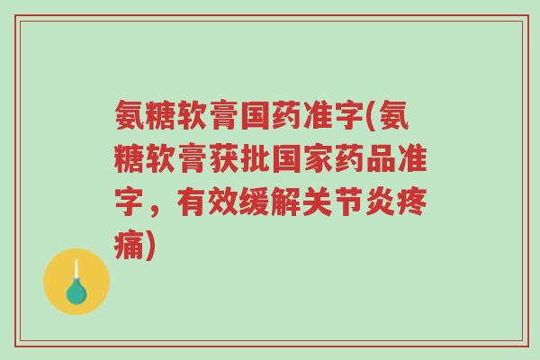 氨糖软膏国药准字(氨糖软膏获批国家药品准字,有效缓解关节炎疼痛)-第1张图片-超越 氨糖软膏国药准字(氨糖软膏获批国家药品准字,有效缓解关节炎疼痛)-第1张图片-超越