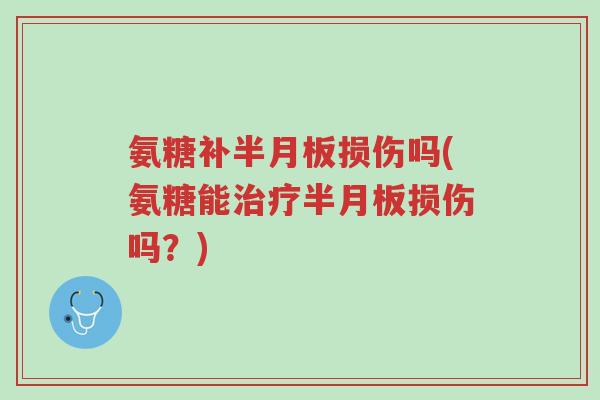 氨糖补半月板损伤吗(氨糖能治疗半月板损伤吗?)-第1张图片-超越 氨糖补半月板损伤吗(氨糖能治疗半月板损伤吗?)-第1张图片-超越