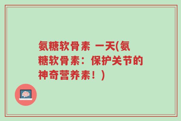 氨糖软骨素 一天(氨糖软骨素:保护关节的神奇营养素!)-第1张图片-超越 氨糖软骨素 一天(氨糖软骨素:保护关节的神奇营养素!)-第1张图片-超越