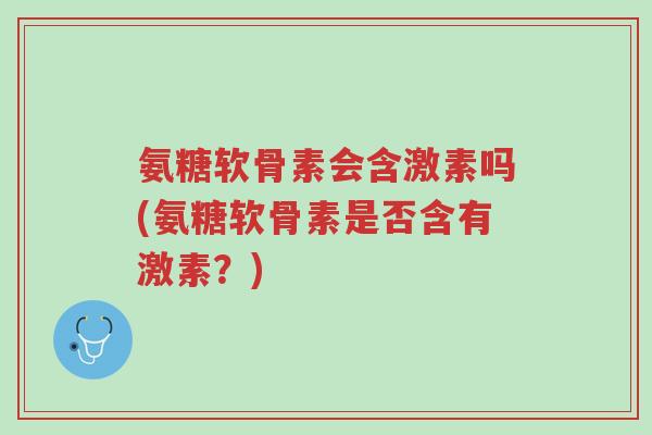 氨糖软骨素会含激素吗(氨糖软骨素是否含有激素？)-第1张图片-超越