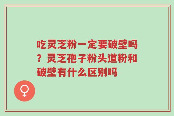 吃灵芝粉一定要破壁吗?灵芝孢子粉头道粉和破壁有什么区别吗-第1张图片-超越 吃灵芝粉一定要破壁吗?灵芝孢子粉头道粉和破壁有什么区别吗-第1张图片-超越