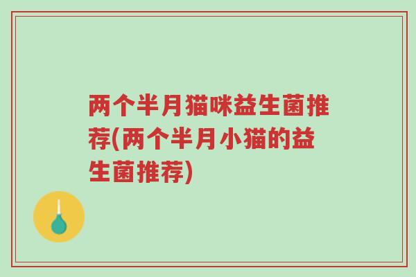两个半月猫咪益生菌推荐(两个半月小猫的益生菌推荐)-第1张图片-超越 两个半月猫咪益生菌推荐(两个半月小猫的益生菌推荐)-第1张图片-超越