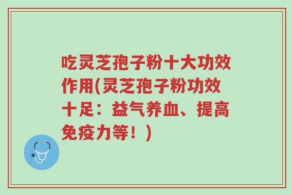 吃灵芝孢子粉十大功效作用(灵芝孢子粉功效十足:益气养血、提高免疫力等!)-第1张图片-超越 吃灵芝孢子粉十大功效作用(灵芝孢子粉功效十足:益气养血、提高免疫力等!)-第1张图片-超越