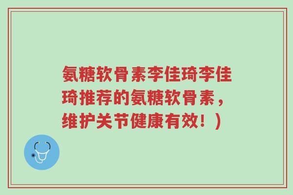氨糖软骨素李佳琦李佳琦推荐的氨糖软骨素,维护关节健康有效!)-第1张图片-超越 氨糖软骨素李佳琦李佳琦推荐的氨糖软骨素,维护关节健康有效!)-第1张图片-超越