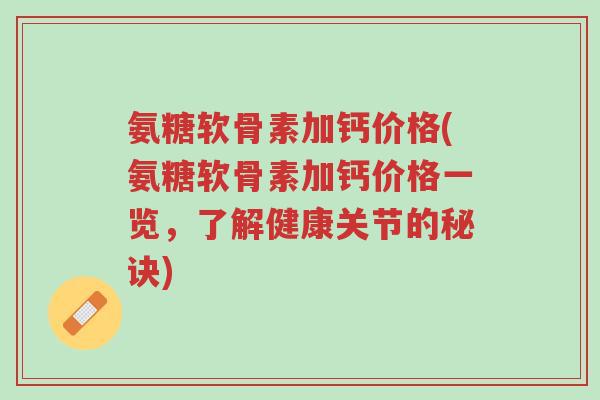 氨糖软骨素加钙价格(氨糖软骨素加钙价格一览,了解健康关节的秘诀)-第1张图片-超越 氨糖软骨素加钙价格(氨糖软骨素加钙价格一览,了解健康关节的秘诀)-第1张图片-超越