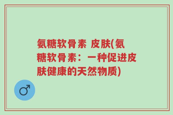氨糖软骨素 皮肤(氨糖软骨素:一种促进皮肤健康的天然物质)-第1张图片-超越 氨糖软骨素 皮肤(氨糖软骨素:一种促进皮肤健康的天然物质)-第1张图片-超越