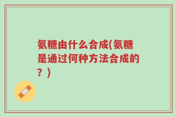 氨糖由什么合成(氨糖是通过何种方法合成的?)-第1张图片-超越 氨糖由什么合成(氨糖是通过何种方法合成的?)-第1张图片-超越