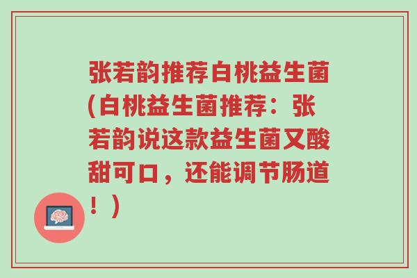 张若韵推荐白桃益生菌(白桃益生菌推荐:张若韵说这款益生菌又酸甜可口,还能调节肠道!)-第1张图片-超越 张若韵推荐白桃益生菌(白桃益生菌推荐:张若韵说这款益生菌又酸甜可口,还能调节肠道!)-第1张图片-超越
