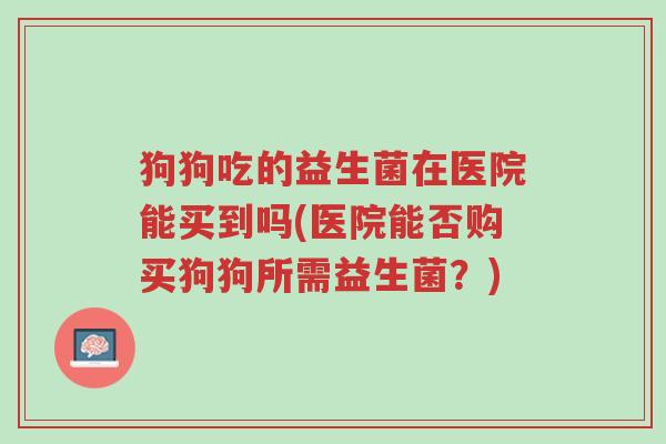 狗狗吃的益生菌在医院能买到吗(医院能否购买狗狗所需益生菌?)-第1张图片-超越 狗狗吃的益生菌在医院能买到吗(医院能否购买狗狗所需益生菌?)-第1张图片-超越