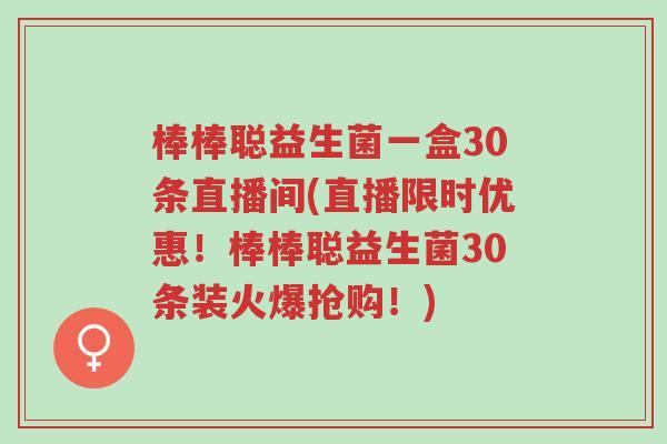 棒棒聪益生菌一盒30条直播间(直播限时优惠!棒棒聪益生菌30条装火爆抢购!)-第1张图片-超越 棒棒聪益生菌一盒30条直播间(直播限时优惠!棒棒聪益生菌30条装火爆抢购!)-第1张图片-超越