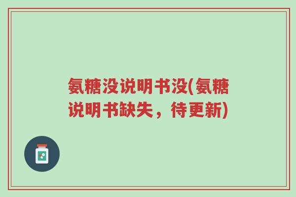 氨糖没说明书没(氨糖说明书缺失,待更新)-第1张图片-超越 氨糖没说明书没(氨糖说明书缺失,待更新)-第1张图片-超越