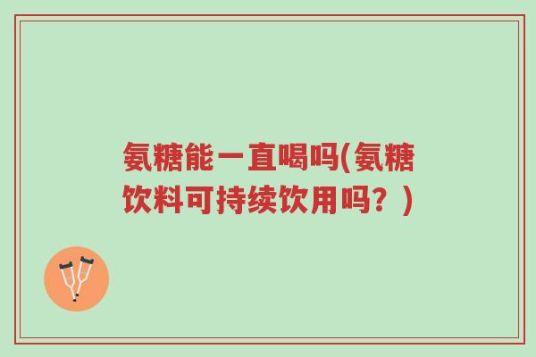 氨糖能一直喝吗(氨糖饮料可持续饮用吗?)-第1张图片-超越 氨糖能一直喝吗(氨糖饮料可持续饮用吗?)-第1张图片-超越
