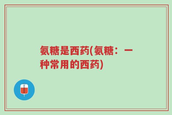 氨糖是西药(氨糖:一种常用的西药)-第1张图片-超越 氨糖是西药(氨糖:一种常用的西药)-第1张图片-超越