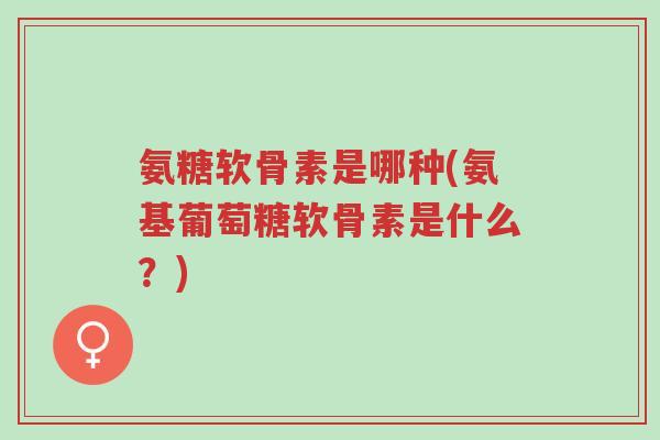 氨糖软骨素是哪种(氨基葡萄糖软骨素是什么?)-第1张图片-超越 氨糖软骨素是哪种(氨基葡萄糖软骨素是什么?)-第1张图片-超越