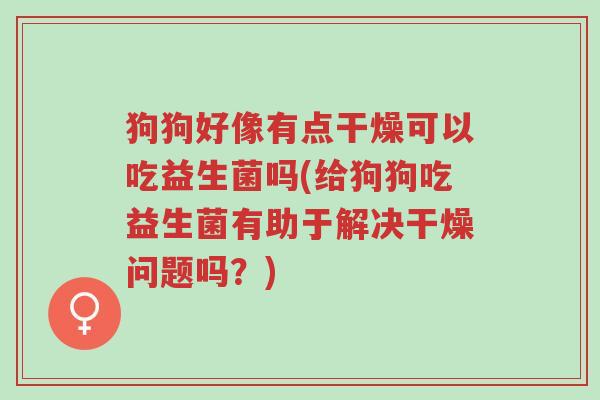 狗狗好像有点干燥可以吃益生菌吗(给狗狗吃益生菌有助于解决干燥问题吗?)-第1张图片-超越 狗狗好像有点干燥可以吃益生菌吗(给狗狗吃益生菌有助于解决干燥问题吗?)-第1张图片-超越