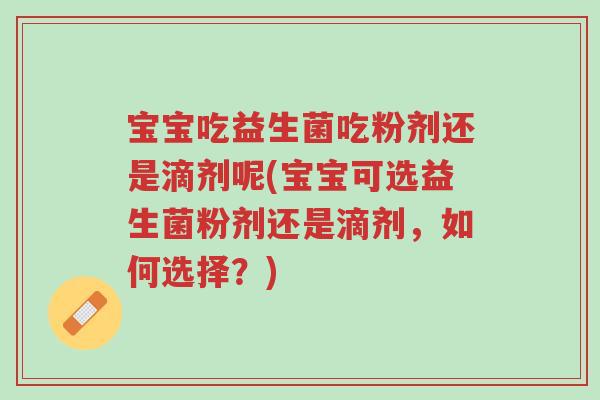 宝宝吃益生菌吃粉剂还是滴剂呢(宝宝可选益生菌粉剂还是滴剂,如何选择?)-第1张图片-超越 宝宝吃益生菌吃粉剂还是滴剂呢(宝宝可选益生菌粉剂还是滴剂,如何选择?)-第1张图片-超越