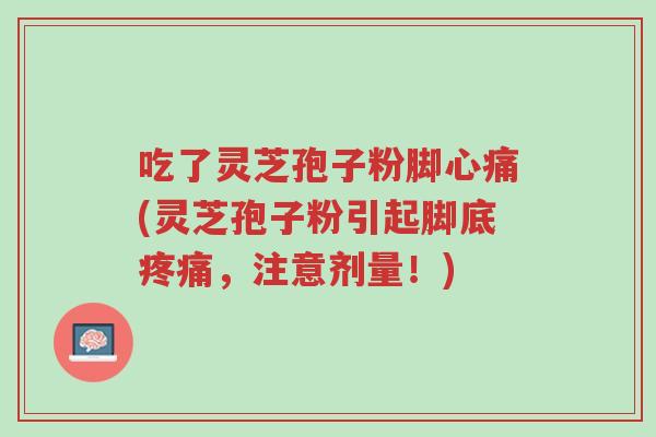 吃了灵芝孢子粉脚心痛(灵芝孢子粉引起脚底疼痛,注意剂量!)-第1张图片-超越 吃了灵芝孢子粉脚心痛(灵芝孢子粉引起脚底疼痛,注意剂量!)-第1张图片-超越