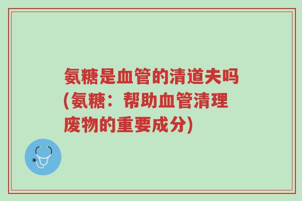 氨糖是血管的清道夫吗(氨糖:帮助血管清理废物的重要成分)-第1张图片-超越 氨糖是血管的清道夫吗(氨糖:帮助血管清理废物的重要成分)-第1张图片-超越