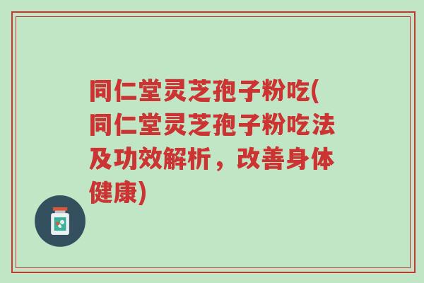 同仁堂灵芝孢子粉吃(同仁堂灵芝孢子粉吃法及功效解析,改善身体健康)-第1张图片-超越 同仁堂灵芝孢子粉吃(同仁堂灵芝孢子粉吃法及功效解析,改善身体健康)-第1张图片-超越