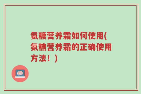 氨糖营养霜如何使用(氨糖营养霜的正确使用方法!)-第1张图片-超越 氨糖营养霜如何使用(氨糖营养霜的正确使用方法!)-第1张图片-超越