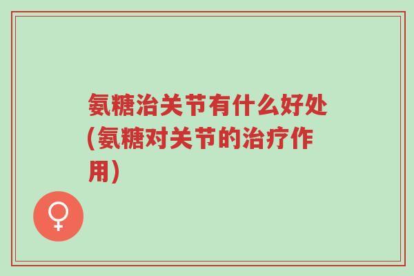 氨糖治关节有什么好处(氨糖对关节的治疗作用)-第1张图片-超越 氨糖治关节有什么好处(氨糖对关节的治疗作用)-第1张图片-超越