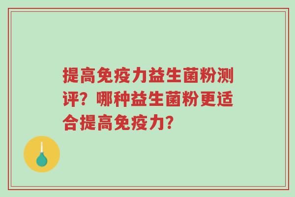 提高免疫力益生菌粉测评?哪种益生菌粉更适合提高免疫力?-第1张图片-超越 提高免疫力益生菌粉测评?哪种益生菌粉更适合提高免疫力?-第1张图片-超越