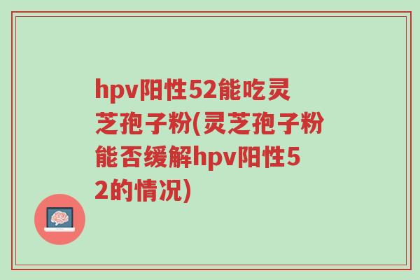 hpv阳性52能吃灵芝孢子粉(灵芝孢子粉能否缓解hpv阳性52的情况)-第1张图片-超越 hpv阳性52能吃灵芝孢子粉(灵芝孢子粉能否缓解hpv阳性52的情况)-第1张图片-超越