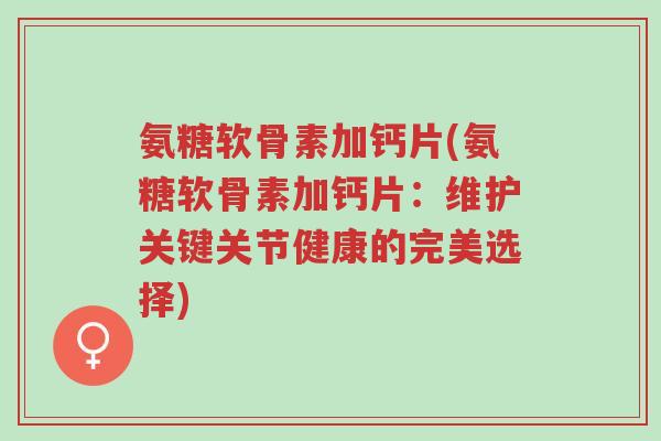 氨糖软骨素加钙片(氨糖软骨素加钙片:维护关键关节健康的完美选择)-第1张图片-超越 氨糖软骨素加钙片(氨糖软骨素加钙片:维护关键关节健康的完美选择)-第1张图片-超越
