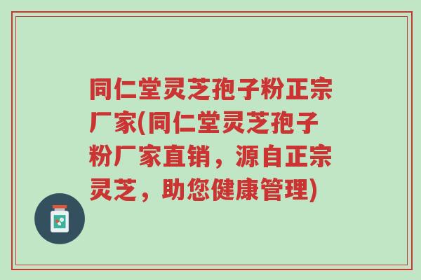 同仁堂灵芝孢子粉正宗厂家(同仁堂灵芝孢子粉厂家直销,源自正宗灵芝,助您健康管理)-第1张图片-超越 同仁堂灵芝孢子粉正宗厂家(同仁堂灵芝孢子粉厂家直销,源自正宗灵芝,助您健康管理)-第1张图片-超越