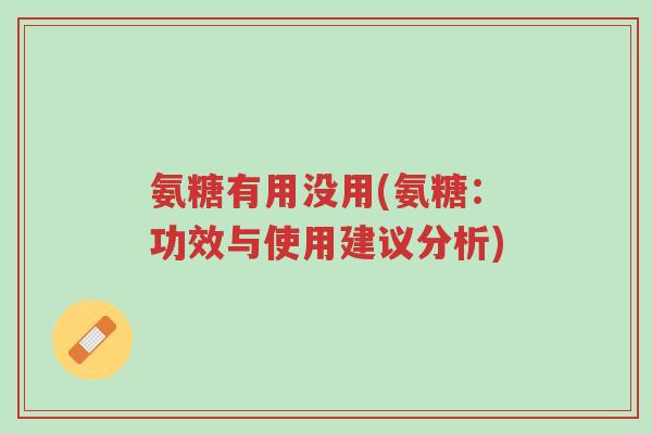 氨糖有用没用(氨糖:功效与使用建议分析)-第1张图片-超越 氨糖有用没用(氨糖:功效与使用建议分析)-第1张图片-超越
