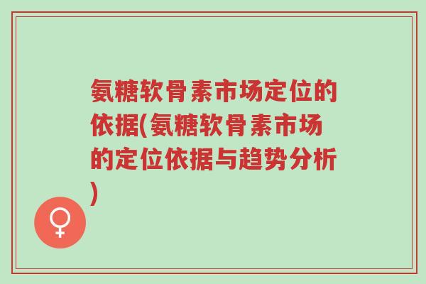 氨糖软骨素市场定位的依据(氨糖软骨素市场的定位依据与趋势分析)-第1张图片-超越 氨糖软骨素市场定位的依据(氨糖软骨素市场的定位依据与趋势分析)-第1张图片-超越