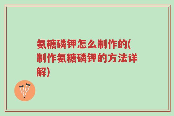 氨糖磷钾怎么制作的(制作氨糖磷钾的方法详解)-第1张图片-超越 氨糖磷钾怎么制作的(制作氨糖磷钾的方法详解)-第1张图片-超越