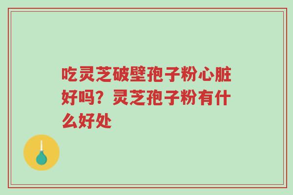 吃灵芝破壁孢子粉心脏好吗?灵芝孢子粉有什么好处-第1张图片-超越 吃灵芝破壁孢子粉心脏好吗?灵芝孢子粉有什么好处-第1张图片-超越