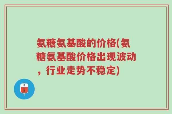 氨糖氨基酸的价格(氨糖氨基酸价格出现波动,行业走势不稳定)-第1张图片-超越 氨糖氨基酸的价格(氨糖氨基酸价格出现波动,行业走势不稳定)-第1张图片-超越