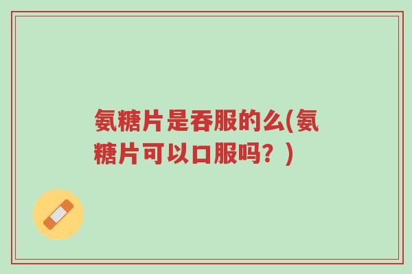 氨糖片是吞服的么(氨糖片可以口服吗?)-第1张图片-超越 氨糖片是吞服的么(氨糖片可以口服吗?)-第1张图片-超越