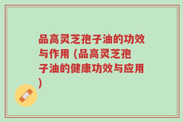 品高灵芝孢子油的功效与作用 (品高灵芝孢子油的健康功效与应用)-第1张图片-超越 品高灵芝孢子油的功效与作用 (品高灵芝孢子油的健康功效与应用)-第1张图片-超越