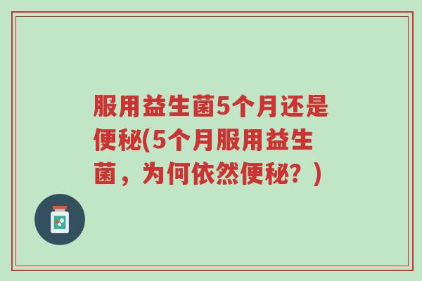 服用益生菌5个月还是便秘(5个月服用益生菌,为何依然便秘?)-第1张图片-超越 服用益生菌5个月还是便秘(5个月服用益生菌,为何依然便秘?)-第1张图片-超越