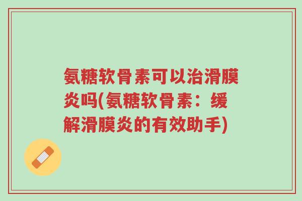 氨糖软骨素可以治滑膜炎吗(氨糖软骨素:缓解滑膜炎的有效助手)-第1张图片-超越 氨糖软骨素可以治滑膜炎吗(氨糖软骨素:缓解滑膜炎的有效助手)-第1张图片-超越