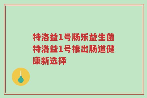 特洛益1号肠乐益生菌特洛益1号推出肠道健康新选择-第1张图片-超越 特洛益1号肠乐益生菌特洛益1号推出肠道健康新选择-第1张图片-超越