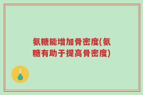 氨糖能增加骨密度(氨糖有助于提高骨密度)-第1张图片-超越