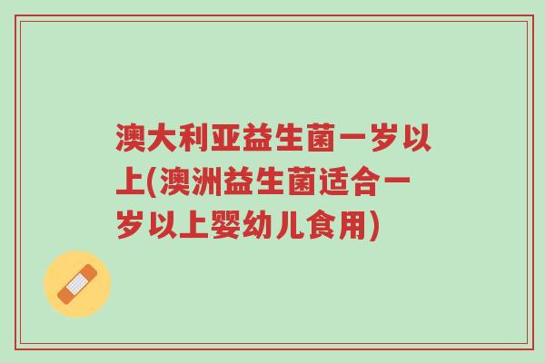 澳大利亚益生菌一岁以上(澳洲益生菌适合一岁以上婴幼儿食用)-第1张图片-超越