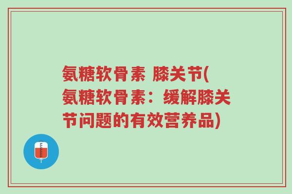氨糖软骨素 膝关节(氨糖软骨素:缓解膝关节问题的有效营养品)-第1张图片-超越 氨糖软骨素 膝关节(氨糖软骨素:缓解膝关节问题的有效营养品)-第1张图片-超越